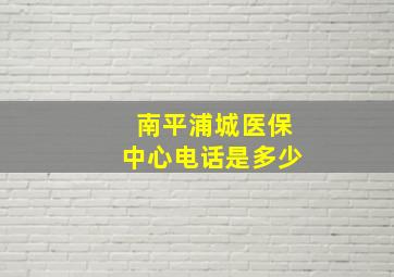 南平浦城医保中心电话是多少