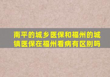 南平的城乡医保和福州的城镇医保在福州看病有区别吗