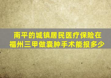 南平的城镇居民医疗保险在福州三甲做囊肿手术能报多少