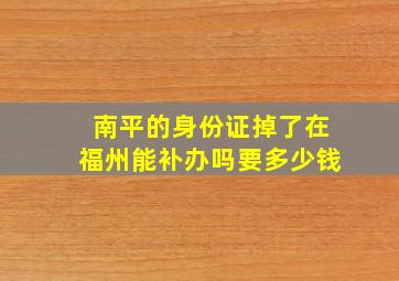 南平的身份证掉了在福州能补办吗要多少钱