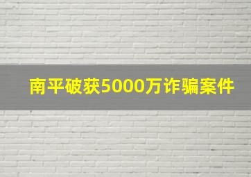 南平破获5000万诈骗案件