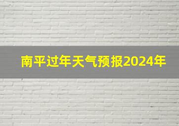 南平过年天气预报2024年