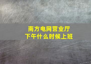 南方电网营业厅下午什么时候上班