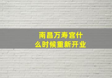 南昌万寿宫什么时候重新开业