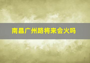 南昌广州路将来会火吗