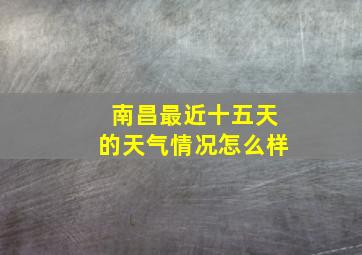 南昌最近十五天的天气情况怎么样