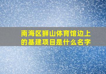 南海区狮山体育馆边上的基建项目是什么名字