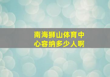 南海狮山体育中心容纳多少人啊