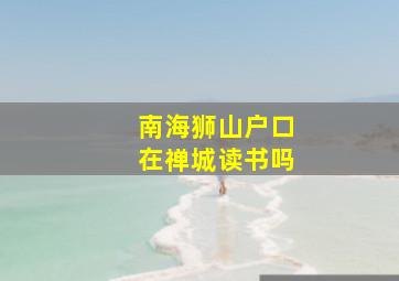 南海狮山户口在禅城读书吗