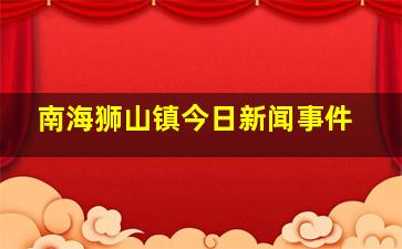 南海狮山镇今日新闻事件