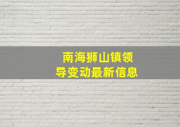 南海狮山镇领导变动最新信息