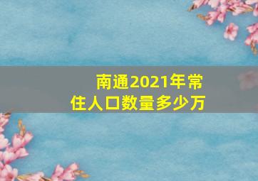 南通2021年常住人口数量多少万