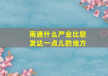 南通什么产业比较发达一点儿的地方