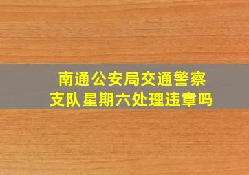 南通公安局交通警察支队星期六处理违章吗