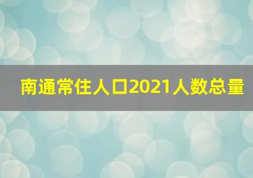 南通常住人口2021人数总量