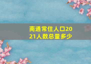 南通常住人口2021人数总量多少