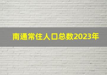 南通常住人口总数2023年