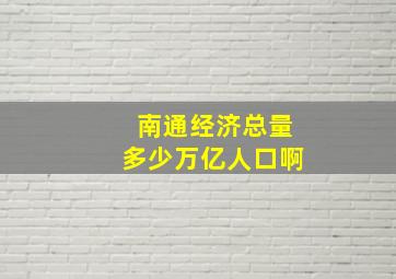 南通经济总量多少万亿人口啊