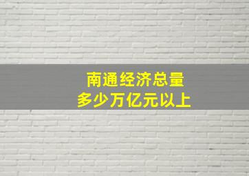 南通经济总量多少万亿元以上