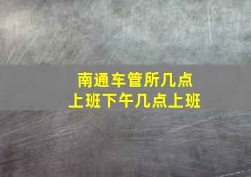 南通车管所几点上班下午几点上班