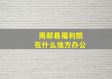 南部县福利院在什么地方办公