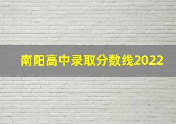 南阳高中录取分数线2022