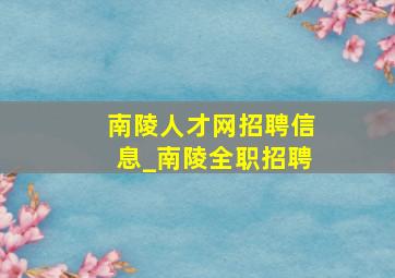 南陵人才网招聘信息_南陵全职招聘