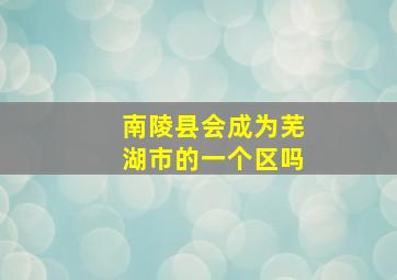 南陵县会成为芜湖市的一个区吗