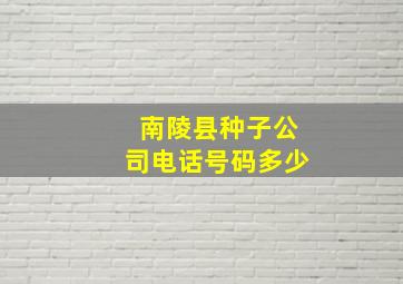 南陵县种子公司电话号码多少