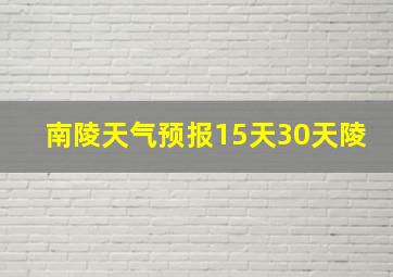 南陵天气预报15天30天陵