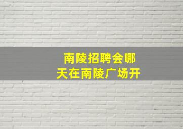 南陵招聘会哪天在南陵广场开