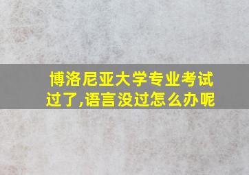 博洛尼亚大学专业考试过了,语言没过怎么办呢