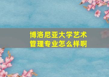 博洛尼亚大学艺术管理专业怎么样啊