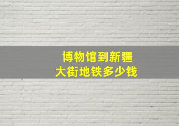 博物馆到新疆大街地铁多少钱