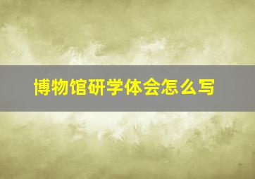 博物馆研学体会怎么写