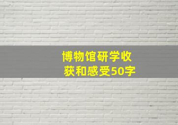 博物馆研学收获和感受50字