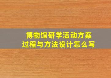 博物馆研学活动方案过程与方法设计怎么写