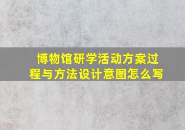 博物馆研学活动方案过程与方法设计意图怎么写