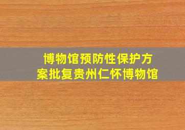 博物馆预防性保护方案批复贵州仁怀博物馆