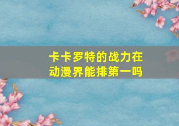 卡卡罗特的战力在动漫界能排第一吗