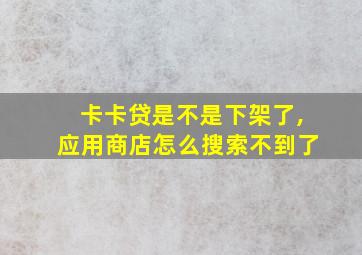 卡卡贷是不是下架了,应用商店怎么搜索不到了