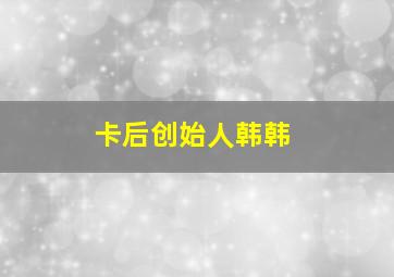 卡后创始人韩韩