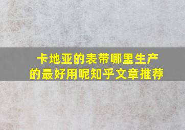 卡地亚的表带哪里生产的最好用呢知乎文章推荐