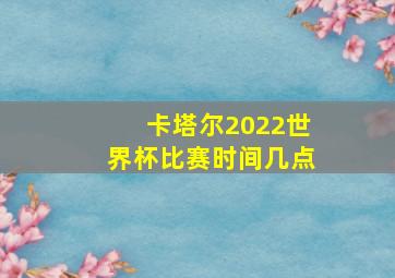 卡塔尔2022世界杯比赛时间几点