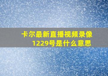 卡尔最新直播视频录像1229号是什么意思