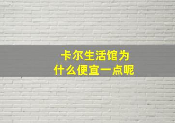 卡尔生活馆为什么便宜一点呢