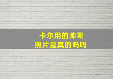 卡尔用的帅哥照片是真的吗吗