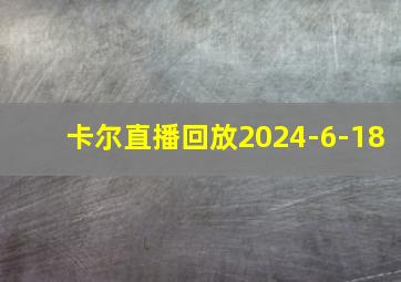 卡尔直播回放2024-6-18