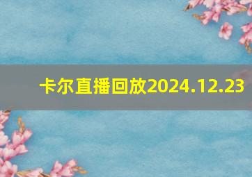 卡尔直播回放2024.12.23