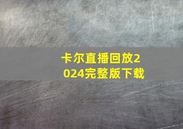 卡尔直播回放2024完整版下载